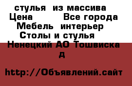 стулья  из массива › Цена ­ 800 - Все города Мебель, интерьер » Столы и стулья   . Ненецкий АО,Тошвиска д.